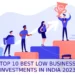 TOP 10 BEST LOW BUSINESS INVESTMENTS IN INDIA 2023 - entrepreneur first magazine